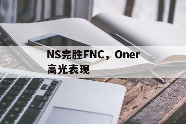 PG电子游戏-NS完胜FNC，Oner高光表现