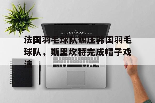 PG电子试玩-法国羽毛球队碾压韩国羽毛球队，斯里坎特完成帽子戏法的简单介绍